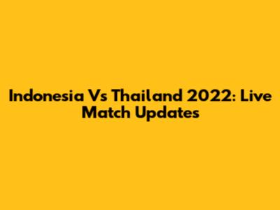 Indonesia Vs Thailand 2022: Live Match Updates