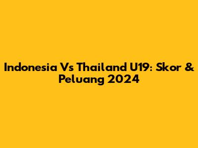 Indonesia Vs Thailand U19: Skor & Peluang 2024