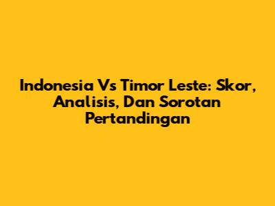 Indonesia Vs Timor Leste: Skor, Analisis, Dan Sorotan Pertandingan