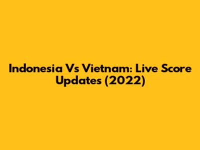 Indonesia Vs Vietnam: Live Score Updates (2022)