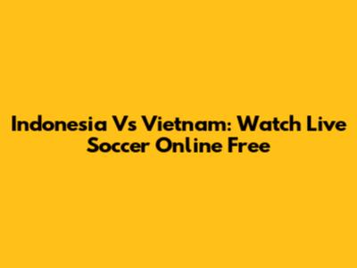 Indonesia Vs Vietnam: Watch Live Soccer Online Free