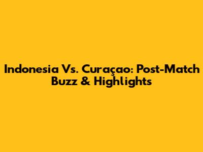 Indonesia Vs. Curaçao: Post-Match Buzz & Highlights