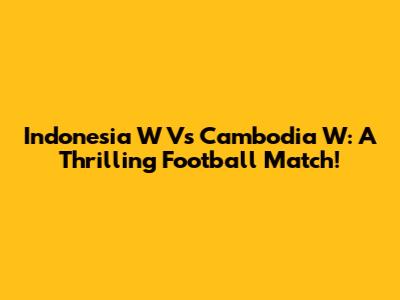 Indonesia W Vs Cambodia W: A Thrilling Football Match!