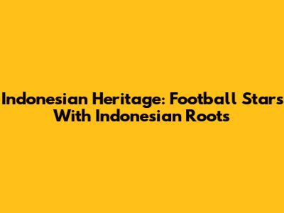 Indonesian Heritage: Football Stars With Indonesian Roots