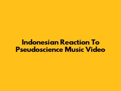 Indonesian Reaction To Pseudoscience Music Video