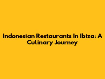 Indonesian Restaurants In Ibiza: A Culinary Journey