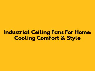 Industrial Ceiling Fans For Home: Cooling Comfort & Style
