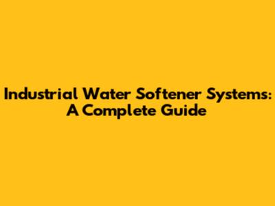 Industrial Water Softener Systems: A Complete Guide