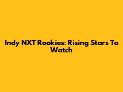 Indy NXT Rookies: Rising Stars To Watch