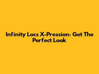 Infinity Locs X-Pression: Get The Perfect Look