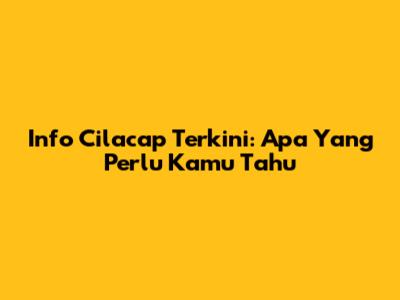 Info Cilacap Terkini: Apa Yang Perlu Kamu Tahu