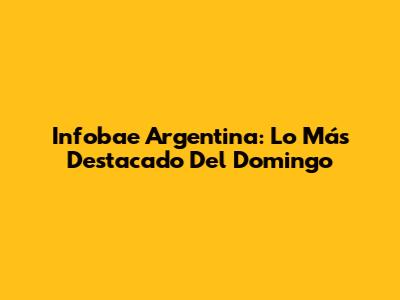 Infobae Argentina: Lo Más Destacado Del Domingo