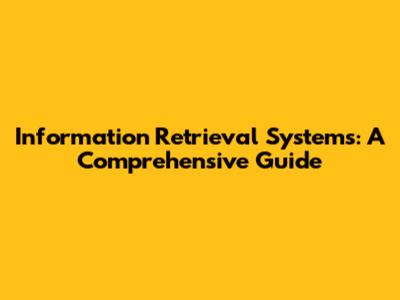 Information Retrieval Systems: A Comprehensive Guide