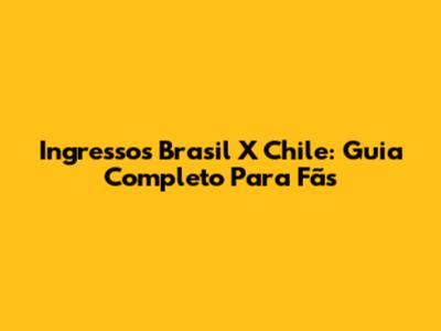 Ingressos Brasil X Chile: Guia Completo Para Fãs