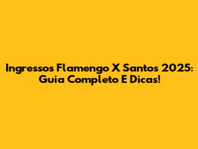 Ingressos Flamengo X Santos 2025: Guia Completo E Dicas!