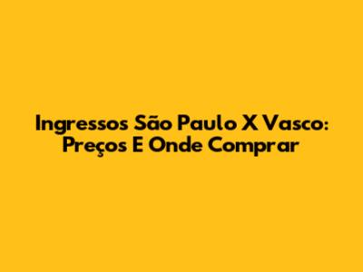 Ingressos São Paulo X Vasco: Preços E Onde Comprar