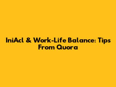 IniAcl & Work-Life Balance: Tips From Quora