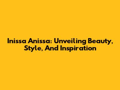 Inissa Anissa: Unveiling Beauty, Style, And Inspiration