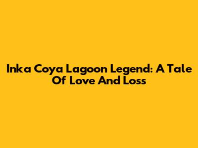 Inka Coya Lagoon Legend: A Tale Of Love And Loss