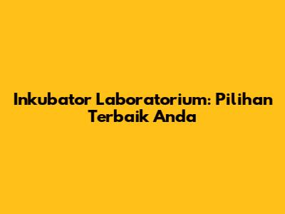 Inkubator Laboratorium: Pilihan Terbaik Anda