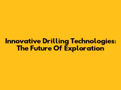 Innovative Drilling Technologies: The Future Of Exploration