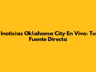 Inoticias Oklahoma City En Vivo: Tu Fuente Directa