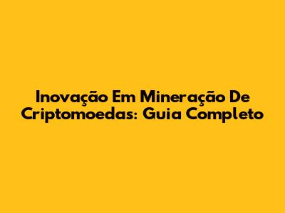 Inovação Em Mineração De Criptomoedas: Guia Completo