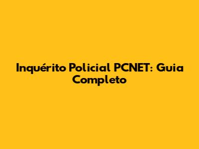 Inquérito Policial PCNET: Guia Completo