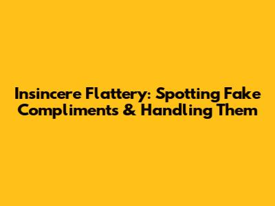 Insincere Flattery: Spotting Fake Compliments & Handling Them
