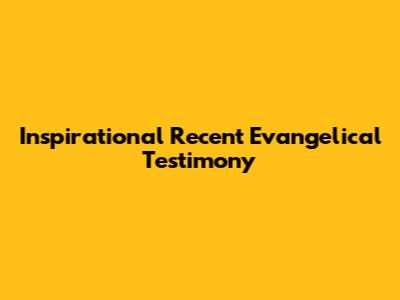 Inspirational Recent Evangelical Testimony