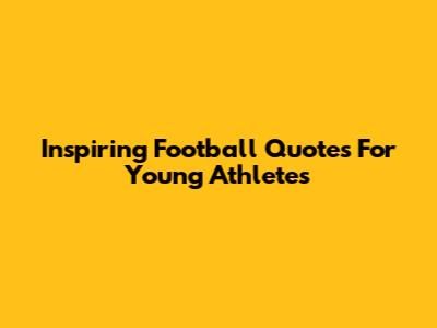 Inspiring Football Quotes For Young Athletes