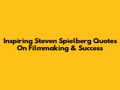 Inspiring Steven Spielberg Quotes On Filmmaking & Success