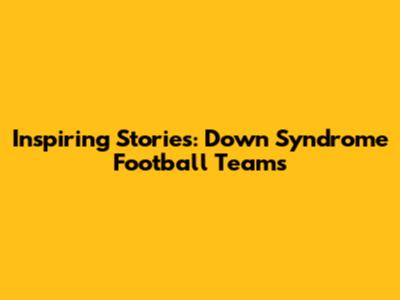 Inspiring Stories: Down Syndrome Football Teams