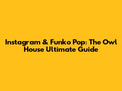 Instagram & Funko Pop: The Owl House Ultimate Guide