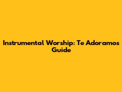 Instrumental Worship: "Te Adoramos" Guide