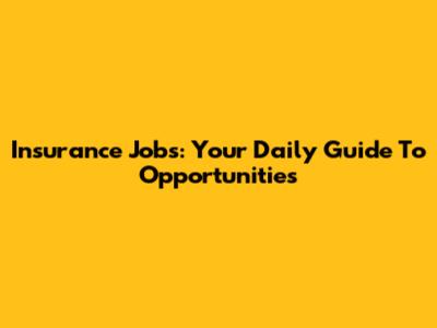 Insurance Jobs: Your Daily Guide To Opportunities