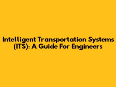 Intelligent Transportation Systems (ITS): A Guide For Engineers