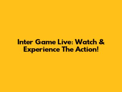 Inter Game Live: Watch & Experience The Action!