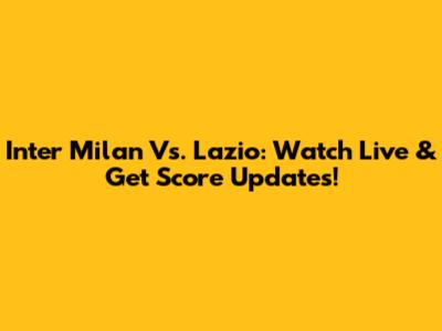 Inter Milan Vs. Lazio: Watch Live & Get Score Updates!