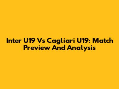 Inter U19 Vs Cagliari U19: Match Preview And Analysis