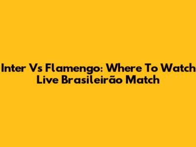 Inter Vs Flamengo: Where To Watch Live Brasileirão Match
