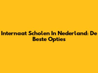 Internaat Scholen In Nederland: De Beste Opties