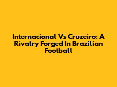 Internacional Vs Cruzeiro: A Rivalry Forged In Brazilian Football