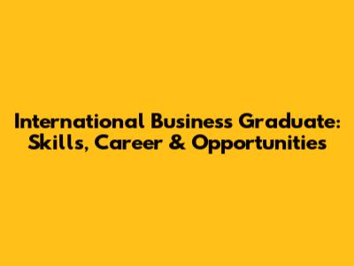International Business Graduate: Skills, Career & Opportunities