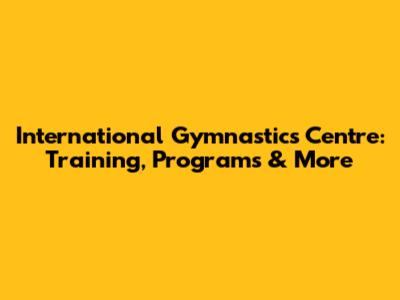 International Gymnastics Centre: Training, Programs & More