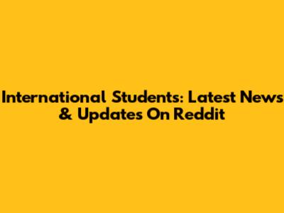 International Students: Latest News & Updates On Reddit