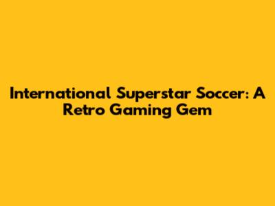 International Superstar Soccer: A Retro Gaming Gem
