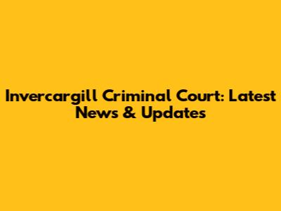 Invercargill Criminal Court: Latest News & Updates