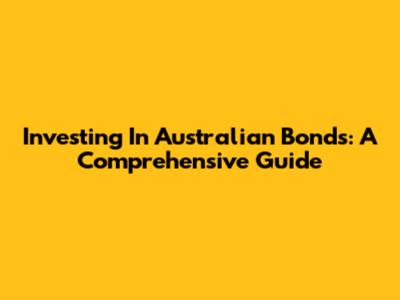 Investing In Australian Bonds: A Comprehensive Guide