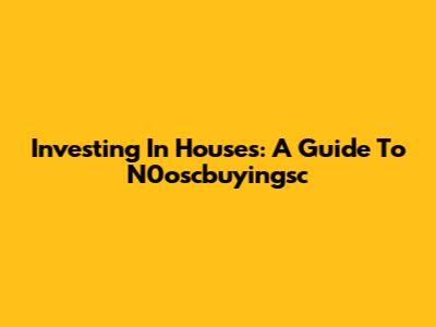 Investing In Houses: A Guide To N0oscbuyingsc